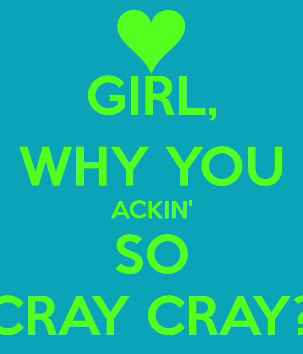 girl-why-you-ackin-so-cray-cray.png